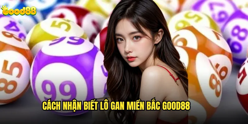 Lô gan miền Bắc good88 có khác gì so với lô thường? 2 Cách nhận biết lô gan miền Bắc good88