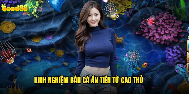 Bắn cá ăn tiền good88 có thực sự giúp người chơi kiếm được tiền? 3 Kinh nghiệm bắn cá ăn tiền từ cao thủ