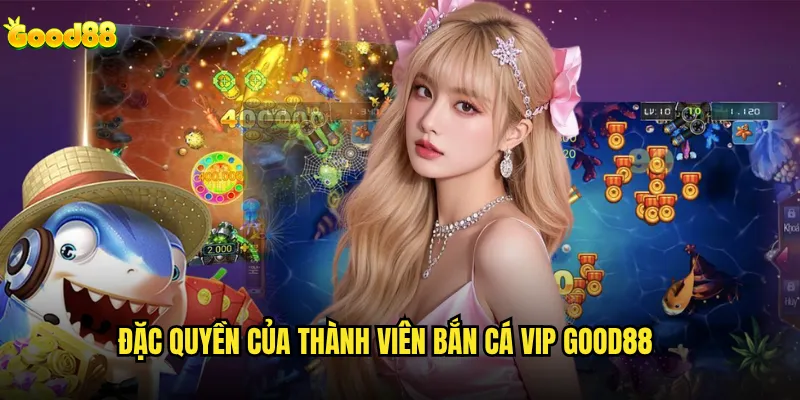 Bắn cá VIP good88 có xứng đáng với mức phí cao hơn? 2 Đặc quyền của thành viên bắn cá VIP good88
