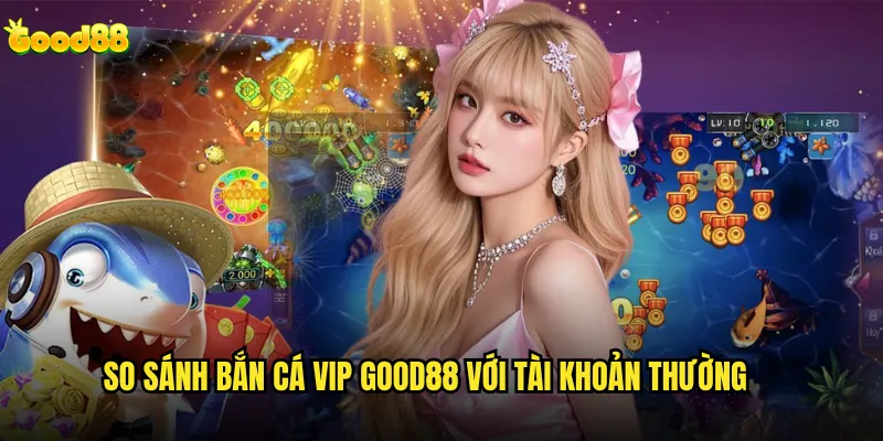 Bắn cá VIP good88 có xứng đáng với mức phí cao hơn? 3 So sánh bắn cá VIP good88 với tài khoản thường