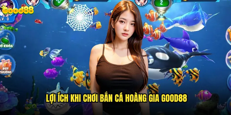 Bắn cá hoàng gia là gì và tại sao good88 lại có phiên bản này? 3 Lợi ích khi chơi bắn cá hoàng gia good88