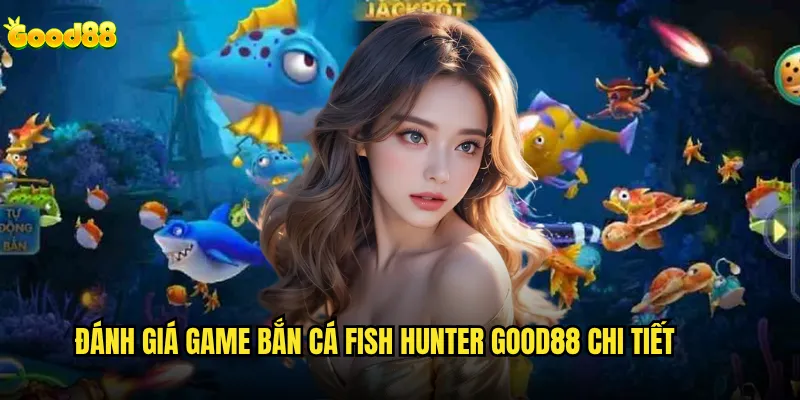 Bắn cá Fish Hunter good88 có phải là phiên bản bắn cá hay nhất? 2 Đánh giá game bắn cá Fish Hunter good88 chi tiết