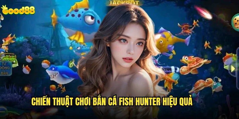 Bắn cá Fish Hunter good88 có phải là phiên bản bắn cá hay nhất? 3 Chiến thuật chơi bắn cá Fish Hunter hiệu quả