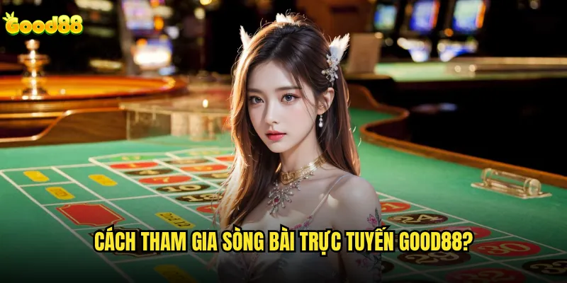 Cách tham gia sòng bài trực tuyến good88 có khó không? 6 Cách tham gia sòng bài trực tuyến good88