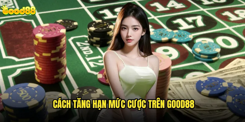 Good88 có quy định về giới hạn cược không và mức tối đa là bao nhiêu? 3 Cách tăng hạn mức cược trên good88