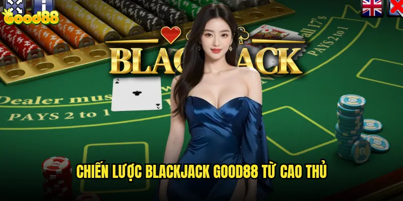 Blackjack good88 có tỷ lệ thắng cao hơn casino truyền thống? 3 Chiến lược Blackjack good88 từ cao thủ